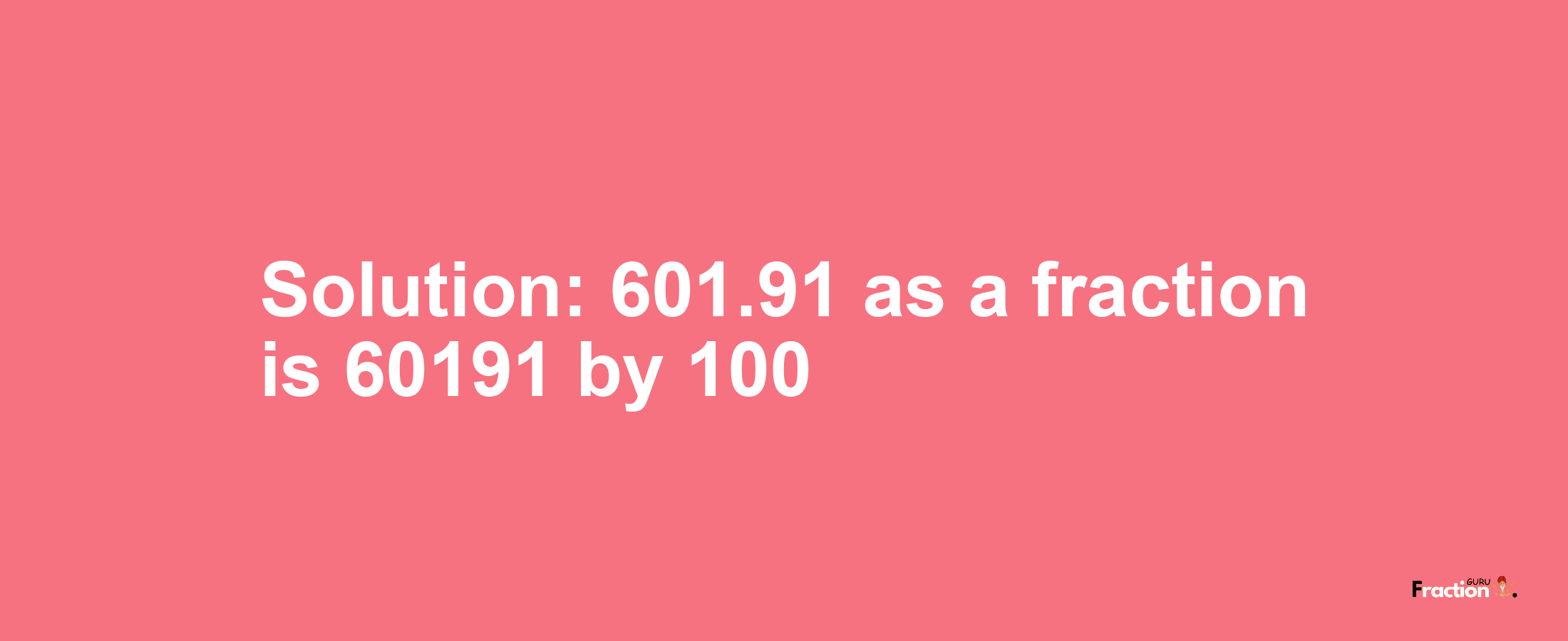 Solution:601.91 as a fraction is 60191/100